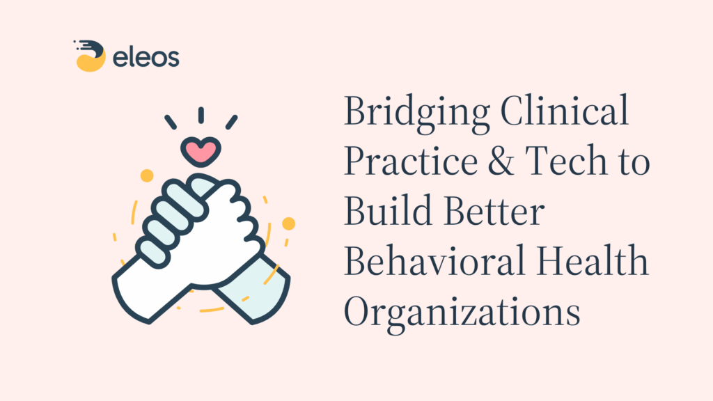 Bridging Clinical Practice and Technology to Build a Better Behavioral Health Organization